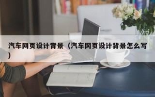邯郸汽车网页设计背景（汽车网页设计背景怎么写）