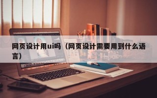 邯郸网页设计用ui吗（网页设计需要用到什么语言）